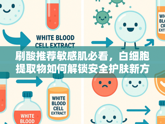 刷酸推荐敏感肌必看，白细胞提取物如何解锁安全护肤新方案？