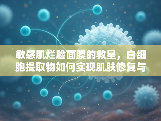 敏感肌烂脸面膜的救星，白细胞提取物如何实现肌肤修复与焕新
