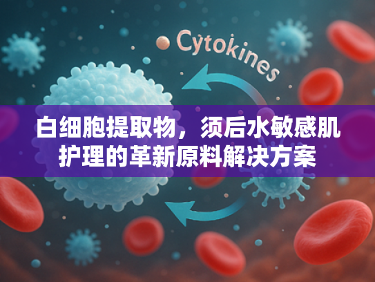 白细胞提取物，须后水敏感肌护理的革新原料解决方案