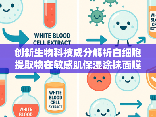 创新生物科技成分解析白细胞提取物在敏感肌保湿涂抹面膜中的天然修复力量