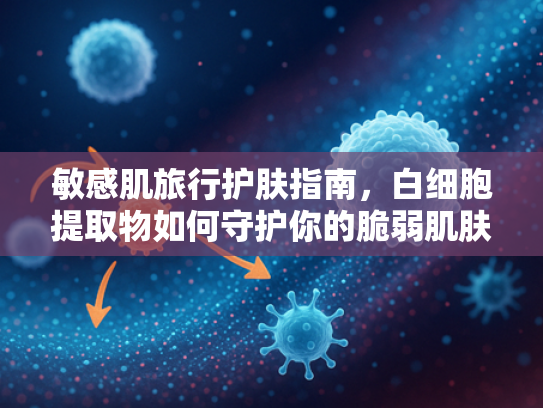 敏感肌旅行护肤指南，白细胞提取物如何守护你的脆弱肌肤