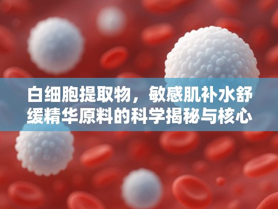 白细胞提取物，敏感肌补水舒缓精华原料的科学揭秘与核心优势
