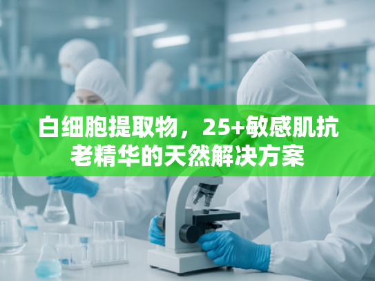 白细胞提取物，25+敏感肌抗老精华的天然解决方案