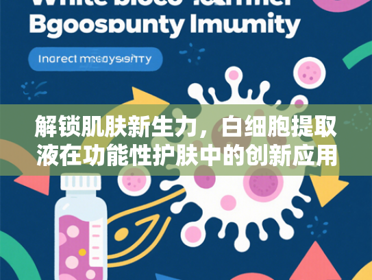 解锁肌肤新生力，白细胞提取液在功能性护肤中的创新应用