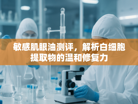 敏感肌眼油测评，解析白细胞提取物的温和修复力