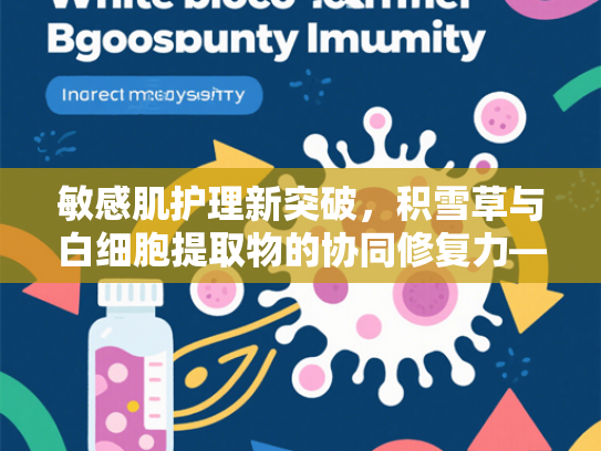 敏感肌护理新突破，积雪草与白细胞提取物的协同修复力—优质原料批发指南
