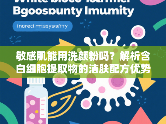 敏感肌能用洗颜粉吗？解析含白细胞提取物的洁肤配方优势