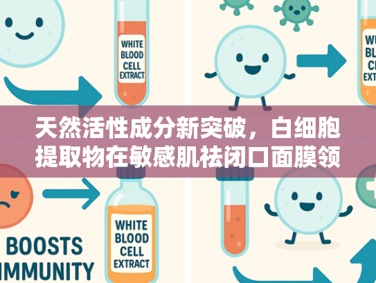 天然活性成分新突破，白细胞提取物在敏感肌祛闭口面膜领域的应用解析
