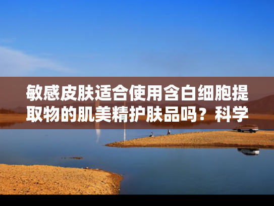 敏感皮肤适合使用含白细胞提取物的肌美精护肤品吗？科学解析与选购指南