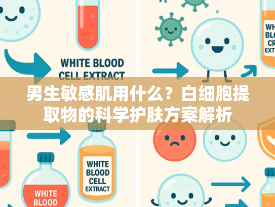 男生敏感肌用什么？白细胞提取物的科学护肤方案解析