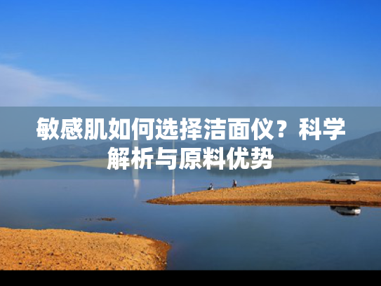 敏感肌如何选择洁面仪？科学解析与原料优势