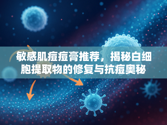敏感肌痘痘膏推荐，揭秘白细胞提取物的修复与抗痘奥秘