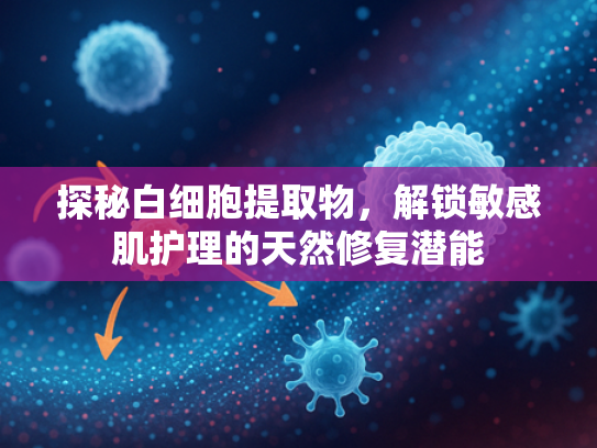 探秘白细胞提取物，解锁敏感肌护理的天然修复潜能