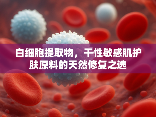 白细胞提取物，干性敏感肌护肤原料的天然修复之选