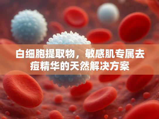 白细胞提取物，敏感肌专属去痘精华的天然解决方案