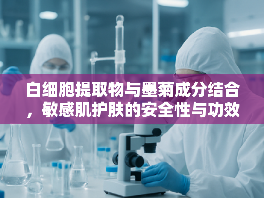 白细胞提取物与墨菊成分结合，敏感肌护肤的安全性与功效解析