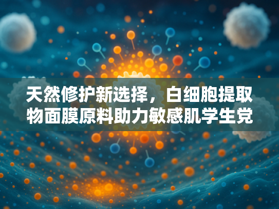 天然修护新选择，白细胞提取物面膜原料助力敏感肌学生党护肤