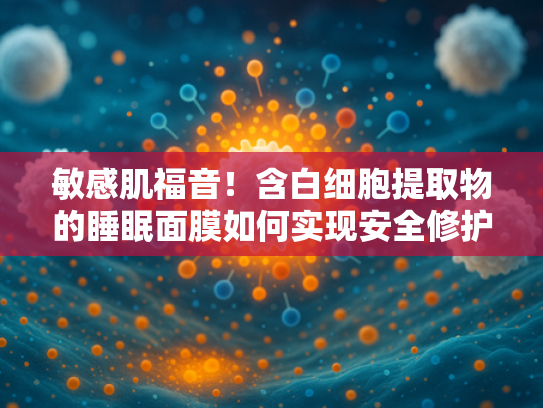 敏感肌福音！含白细胞提取物的睡眠面膜如何实现安全修护？