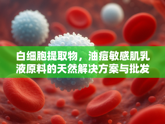 白细胞提取物，油痘敏感肌乳液原料的天然解决方案与批发应用