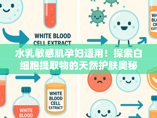 水乳敏感肌孕妇适用！探索白细胞提取物的天然护肤奥秘