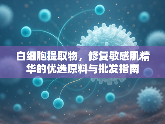 白细胞提取物，修复敏感肌精华的优选原料与批发指南