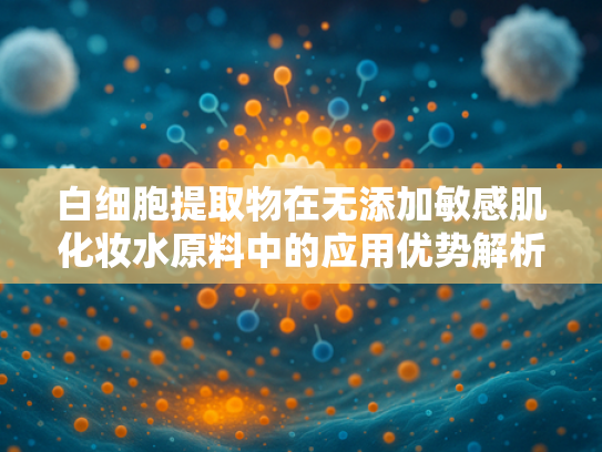 白细胞提取物在无添加敏感肌化妆水原料中的应用优势解析
