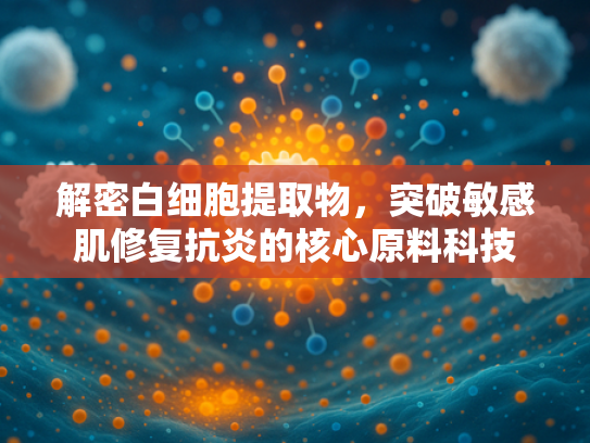 解密白细胞提取物，突破敏感肌修复抗炎的核心原料科技