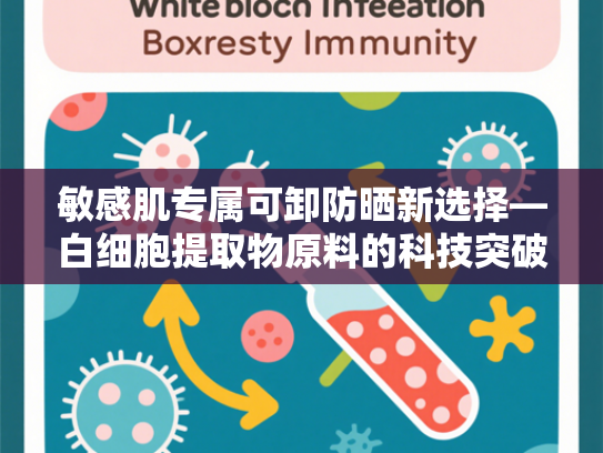 敏感肌专属可卸防晒新选择—白细胞提取物原料的科技突破与优势解析