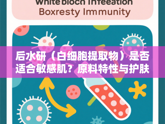 后水研（白细胞提取物）是否适合敏感肌？原料特性与护肤功效深度解析