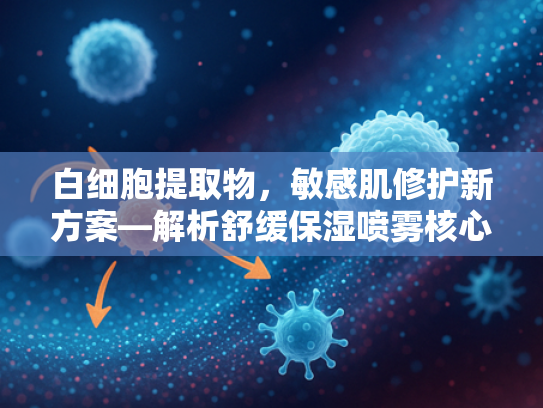白细胞提取物，敏感肌修护新方案—解析舒缓保湿喷雾核心原料
