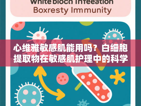心维雅敏感肌能用吗？白细胞提取物在敏感肌护理中的科学解析