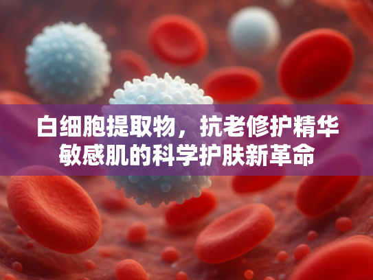 白细胞提取物，抗老修护精华敏感肌的科学护肤新革命