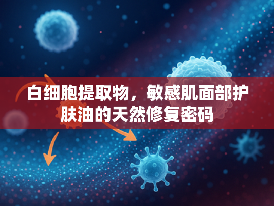 白细胞提取物，敏感肌面部护肤油的天然修复密码