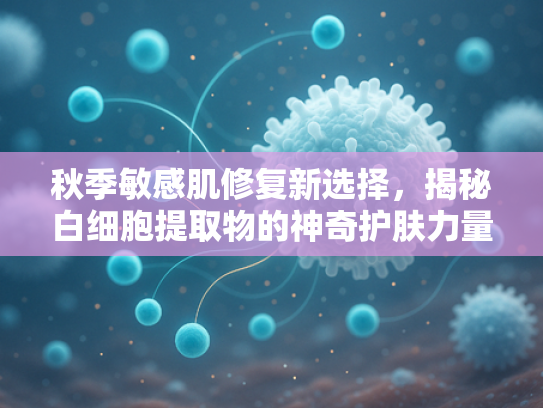 秋季敏感肌修复新选择，揭秘白细胞提取物的神奇护肤力量