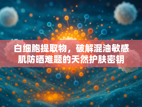 白细胞提取物，破解混油敏感肌防晒难题的天然护肤密钥