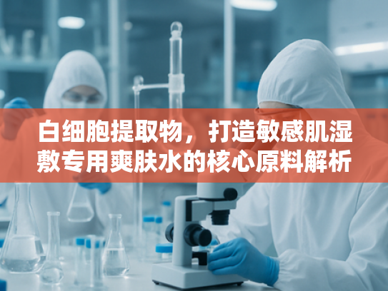 白细胞提取物，打造敏感肌湿敷专用爽肤水的核心原料解析
