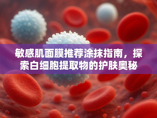 敏感肌面膜推荐涂抹指南，探索白细胞提取物的护肤奥秘