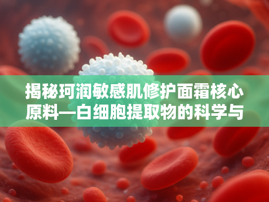 揭秘珂润敏感肌修护面霜核心原料—白细胞提取物的科学与应用
