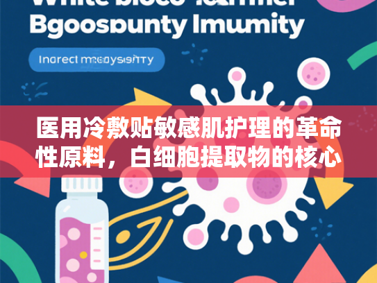 医用冷敷贴敏感肌护理的革命性原料，白细胞提取物的核心作用与批发价值