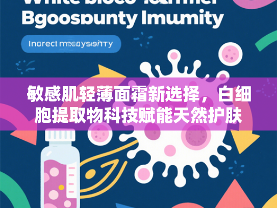 敏感肌轻薄面霜新选择，白细胞提取物科技赋能天然护肤