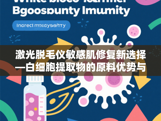激光脱毛仪敏感肌修复新选择—白细胞提取物的原料优势与应用前景