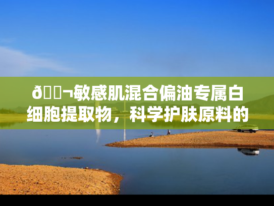 🔬敏感肌混合偏油专属白细胞提取物，科学护肤原料的突破性应用
