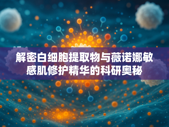 解密白细胞提取物与薇诺娜敏感肌修护精华的科研奥秘