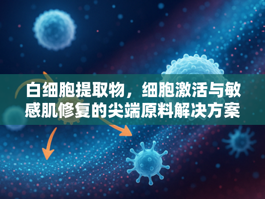 白细胞提取物，细胞激活与敏感肌修复的尖端原料解决方案