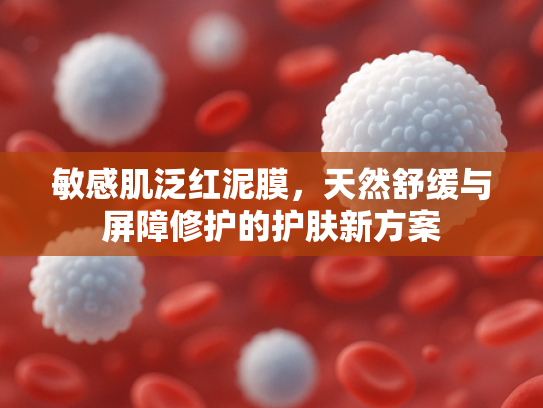 敏感肌泛红泥膜，天然舒缓与屏障修护的护肤新方案