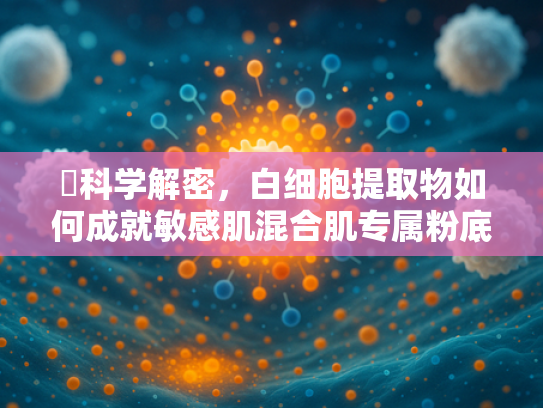 ✍科学解密，白细胞提取物如何成就敏感肌混合肌专属粉底液