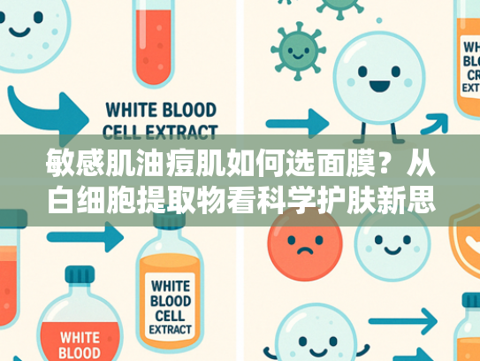敏感肌油痘肌如何选面膜？从白细胞提取物看科学护肤新思路