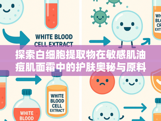 探索白细胞提取物在敏感肌油痘肌面霜中的护肤奥秘与原料优势