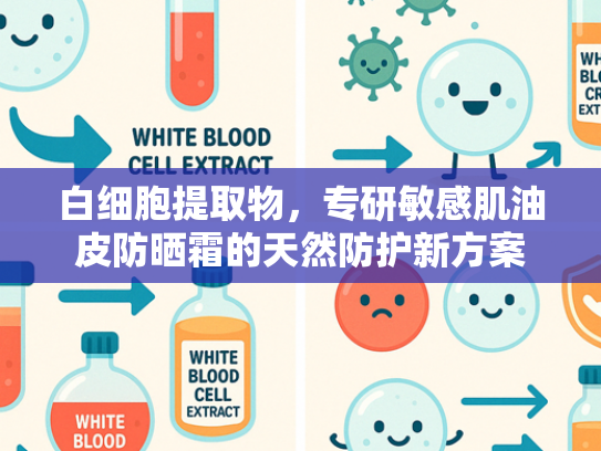 白细胞提取物，专研敏感肌油皮防晒霜的天然防护新方案