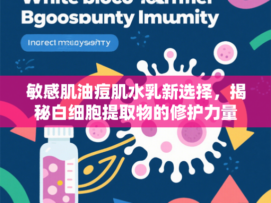 敏感肌油痘肌水乳新选择，揭秘白细胞提取物的修护力量